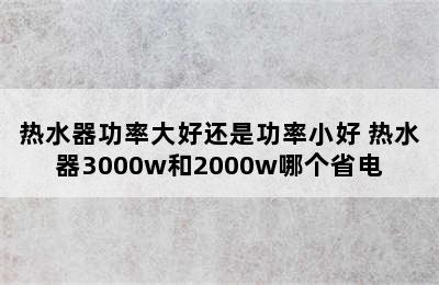 热水器功率大好还是功率小好 热水器3000w和2000w哪个省电